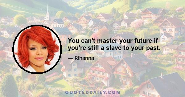 You can't master your future if you're still a slave to your past.