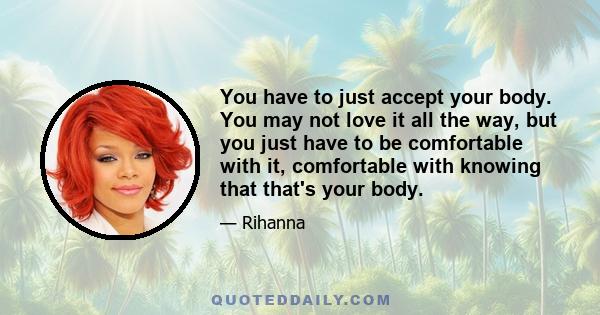 You have to just accept your body. You may not love it all the way, but you just have to be comfortable with it, comfortable with knowing that that's your body.