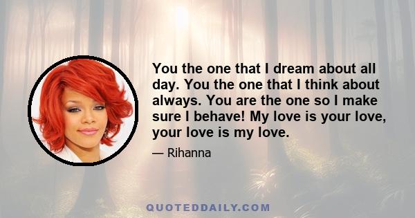 You the one that I dream about all day. You the one that I think about always. You are the one so I make sure I behave! My love is your love, your love is my love.