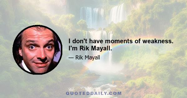 I don't have moments of weakness. I'm Rik Mayall.