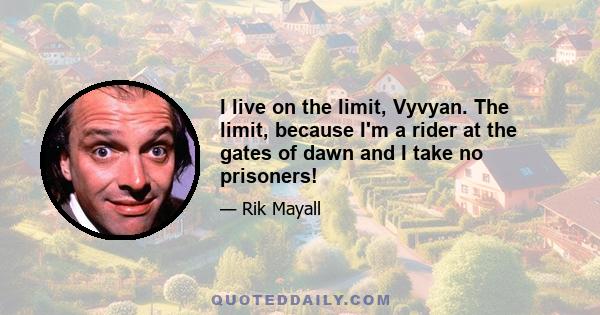 I live on the limit, Vyvyan. The limit, because I'm a rider at the gates of dawn and I take no prisoners!