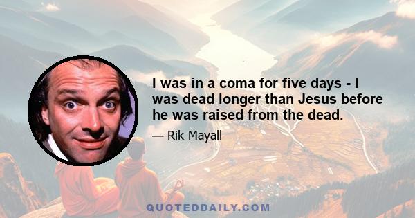 I was in a coma for five days - I was dead longer than Jesus before he was raised from the dead.