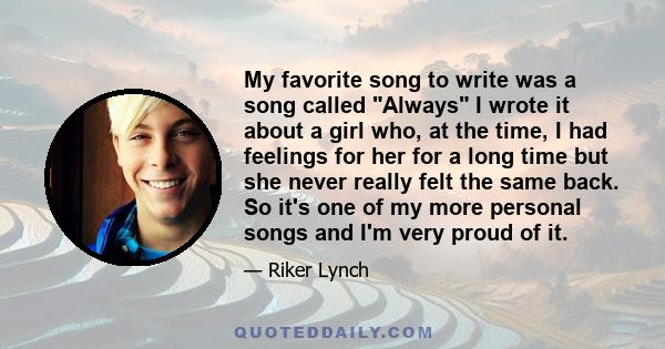 My favorite song to write was a song called Always I wrote it about a girl who, at the time, I had feelings for her for a long time but she never really felt the same back. So it's one of my more personal songs and I'm