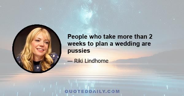 People who take more than 2 weeks to plan a wedding are pussies