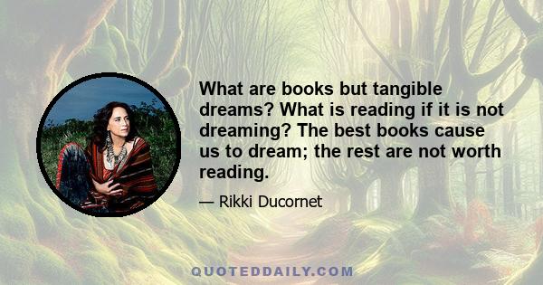 What are books but tangible dreams? What is reading if it is not dreaming? The best books cause us to dream; the rest are not worth reading.