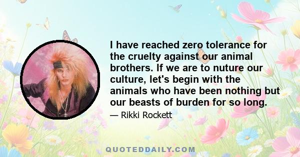 I have reached zero tolerance for the cruelty against our animal brothers. If we are to nuture our culture, let's begin with the animals who have been nothing but our beasts of burden for so long.