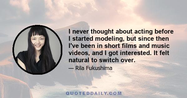 I never thought about acting before I started modeling, but since then I've been in short films and music videos, and I got interested. It felt natural to switch over.