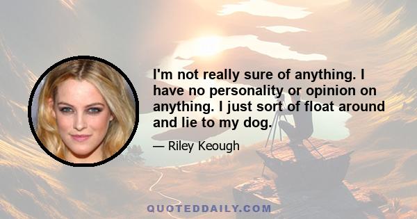 I'm not really sure of anything. I have no personality or opinion on anything. I just sort of float around and lie to my dog.