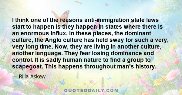 I think one of the reasons anti-immigration state laws start to happen is they happen in states where there is an enormous influx. In these places, the dominant culture, the Anglo culture has held sway for such a very,