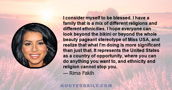 I consider myself to be blessed. I have a family that is a mix of different religions and different ethnicities. I hope everyone can look beyond the bikini or beyond the whole beauty pageant stereotype of Miss USA, and