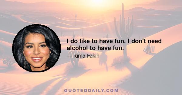 I do like to have fun. I don't need alcohol to have fun.