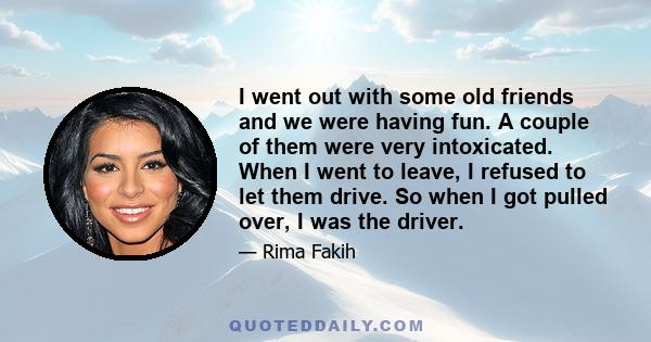 I went out with some old friends and we were having fun. A couple of them were very intoxicated. When I went to leave, I refused to let them drive. So when I got pulled over, I was the driver.