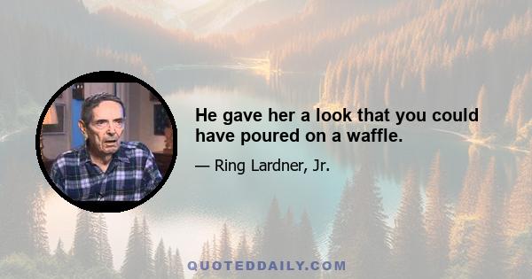 He gave her a look that you could have poured on a waffle.