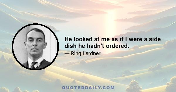 He looked at me as if I were a side dish he hadn't ordered.