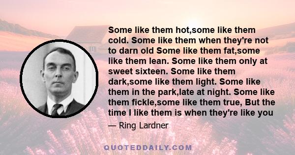 Some like them hot,some like them cold. Some like them when they're not to darn old Some like them fat,some like them lean. Some like them only at sweet sixteen. Some like them dark,some like them light. Some like them