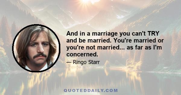 And in a marriage you can't TRY and be married. You're married or you're not married... as far as I'm concerned.