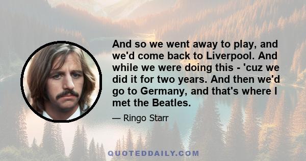 And so we went away to play, and we'd come back to Liverpool. And while we were doing this - 'cuz we did it for two years. And then we'd go to Germany, and that's where I met the Beatles.