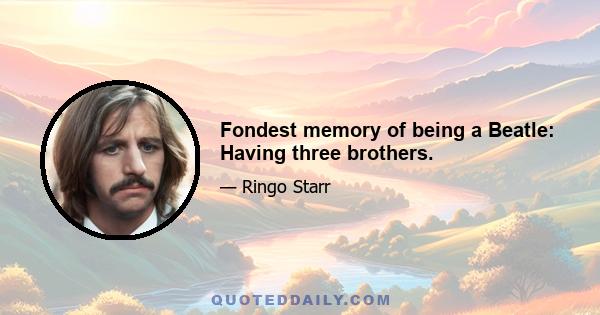 Fondest memory of being a Beatle: Having three brothers.