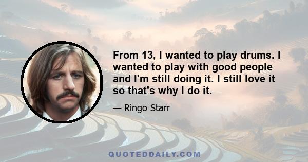 From 13, I wanted to play drums. I wanted to play with good people and I'm still doing it. I still love it so that's why I do it.