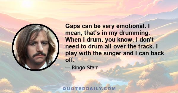 Gaps can be very emotional. I mean, that's in my drumming. When I drum, you know, I don't need to drum all over the track. I play with the singer and I can back off.