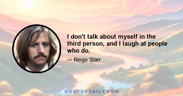 I don't talk about myself in the third person, and I laugh at people who do.