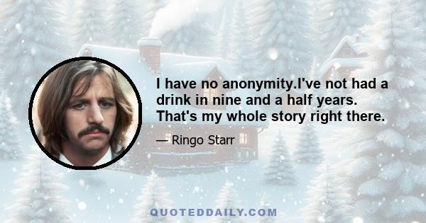 I have no anonymity.I've not had a drink in nine and a half years. That's my whole story right there.