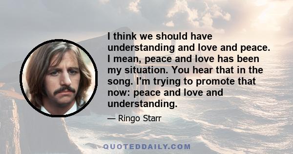 I think we should have understanding and love and peace. I mean, peace and love has been my situation. You hear that in the song. I'm trying to promote that now: peace and love and understanding.