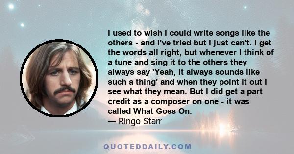 I used to wish I could write songs like the others - and I've tried but I just can't. I get the words all right, but whenever I think of a tune and sing it to the others they always say 'Yeah, it always sounds like such 