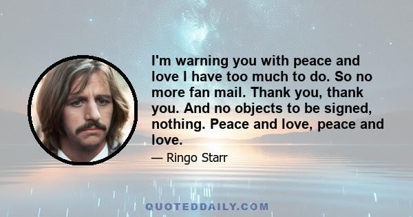 I'm warning you with peace and love I have too much to do. So no more fan mail. Thank you, thank you. And no objects to be signed, nothing. Peace and love, peace and love.