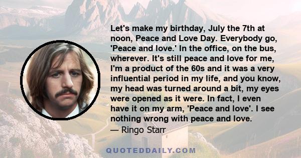 Let's make my birthday, July the 7th at noon, Peace and Love Day. Everybody go, 'Peace and love.' In the office, on the bus, wherever. It's still peace and love for me, I'm a product of the 60s and it was a very