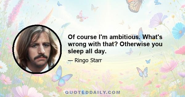 Of course I'm ambitious. What's wrong with that? Otherwise you sleep all day.