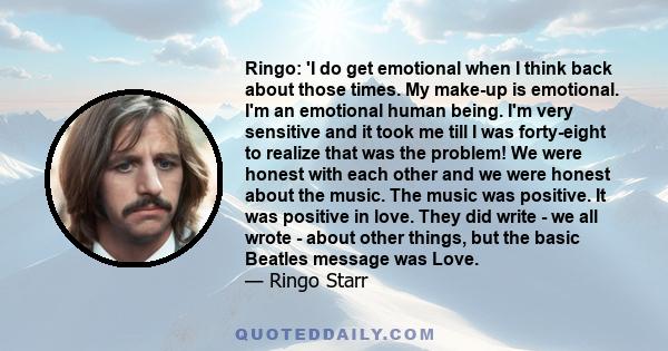 Ringo: 'I do get emotional when I think back about those times. My make-up is emotional. I'm an emotional human being. I'm very sensitive and it took me till I was forty-eight to realize that was the problem! We were