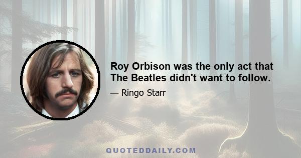 Roy Orbison was the only act that The Beatles didn't want to follow.