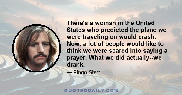 There's a woman in the United States who predicted the plane we were traveling on would crash. Now, a lot of people would like to think we were scared into saying a prayer. What we did actually--we drank.