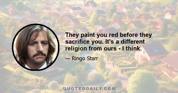 They paint you red before they sacrifice you. It's a different religion from ours - I think.