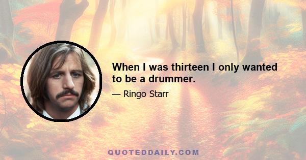 When I was thirteen I only wanted to be a drummer.