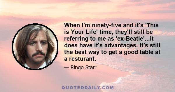 When I'm ninety-five and it's 'This is Your Life' time, they'll still be referring to me as 'ex-Beatle'...it does have it's advantages. It's still the best way to get a good table at a resturant.