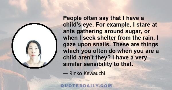 People often say that I have a child's eye. For example, I stare at ants gathering around sugar, or when I seek shelter from the rain, I gaze upon snails. These are things which you often do when you are a child aren't