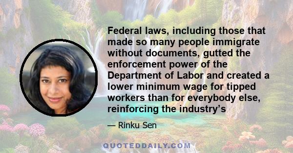 Federal laws, including those that made so many people immigrate without documents, gutted the enforcement power of the Department of Labor and created a lower minimum wage for tipped workers than for everybody else,