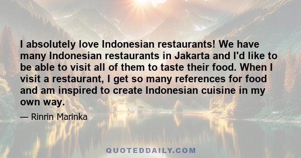 I absolutely love Indonesian restaurants! We have many Indonesian restaurants in Jakarta and I'd like to be able to visit all of them to taste their food. When I visit a restaurant, I get so many references for food and 