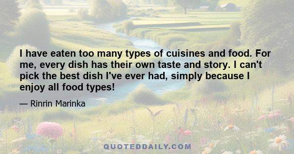 I have eaten too many types of cuisines and food. For me, every dish has their own taste and story. I can't pick the best dish I've ever had, simply because I enjoy all food types!