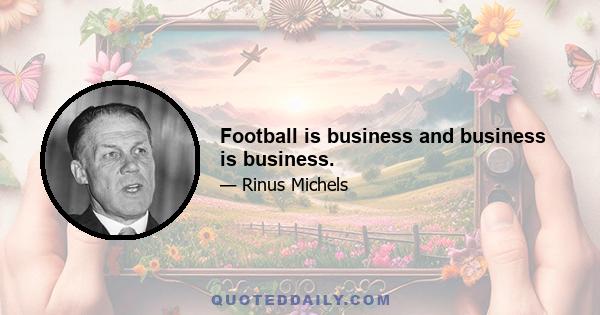 Football is business and business is business.