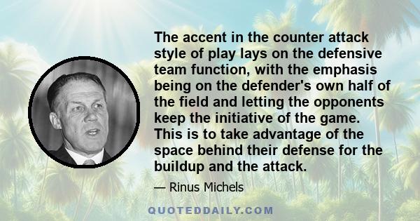 The accent in the counter attack style of play lays on the defensive team function, with the emphasis being on the defender's own half of the field and letting the opponents keep the initiative of the game. This is to