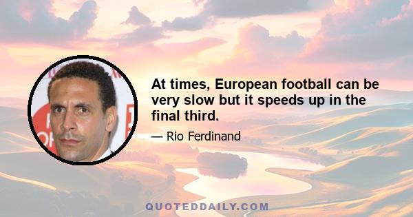 At times, European football can be very slow but it speeds up in the final third.