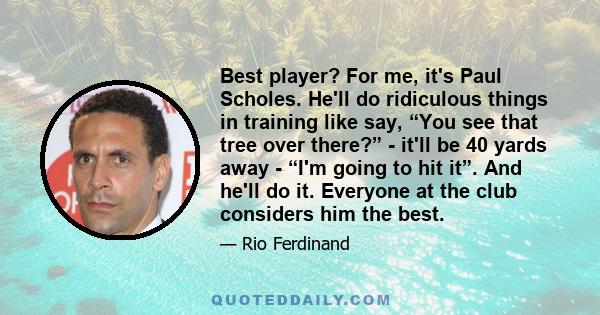 Best player? For me, it's Paul Scholes. He'll do ridiculous things in training like say, “You see that tree over there?” - it'll be 40 yards away - “I'm going to hit it”. And he'll do it. Everyone at the club considers