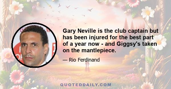 Gary Neville is the club captain but has been injured for the best part of a year now - and Giggsy's taken on the mantlepiece.