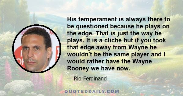His temperament is always there to be questioned because he plays on the edge. That is just the way he plays. It is a cliche but if you took that edge away from Wayne he wouldn't be the same player and I would rather