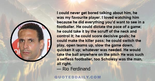 I could never get bored talking about him, he was my favourite player. I loved watching him because he did everything you'd want to see in a footballer. He could dictate the pace of a game; he could take it by the