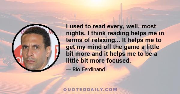 I used to read every, well, most nights. I think reading helps me in terms of relaxing... It helps me to get my mind off the game a little bit more and it helps me to be a little bit more focused.