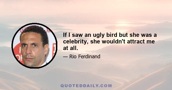 If I saw an ugly bird but she was a celebrity, she wouldn't attract me at all.